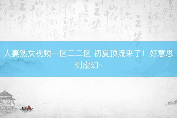 人妻熟女视频一区二二区 初夏顶流来了！好意思到虚幻~