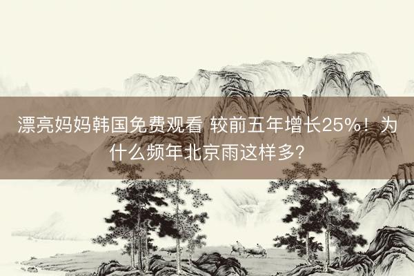 漂亮妈妈韩国免费观看 较前五年增长25%！为什么频年北京雨这样多？
