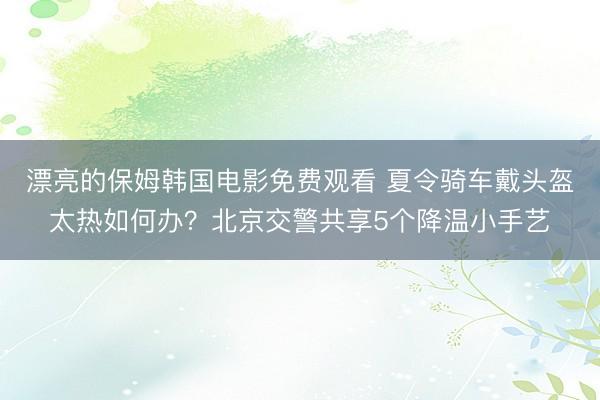 漂亮的保姆韩国电影免费观看 夏令骑车戴头盔太热如何办？北京交警共享5个降温小手艺
