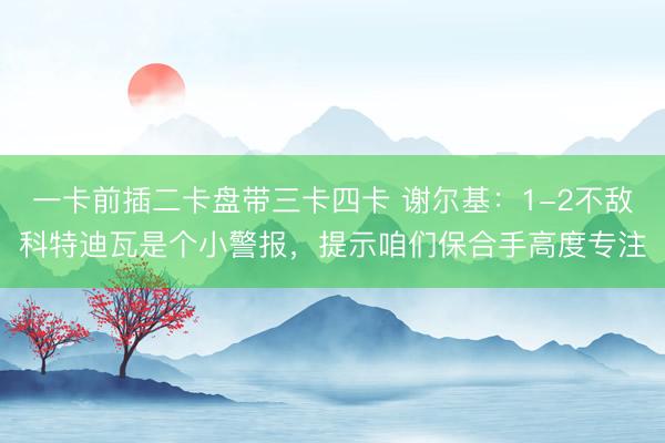 一卡前插二卡盘带三卡四卡 谢尔基：1-2不敌科特迪瓦是个小警报，提示咱们保合手高度专注