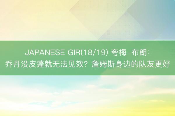 JAPANESE GIR(18/19) 夸梅-布朗：乔丹没皮蓬就无法见效？詹姆斯身边的队友更好