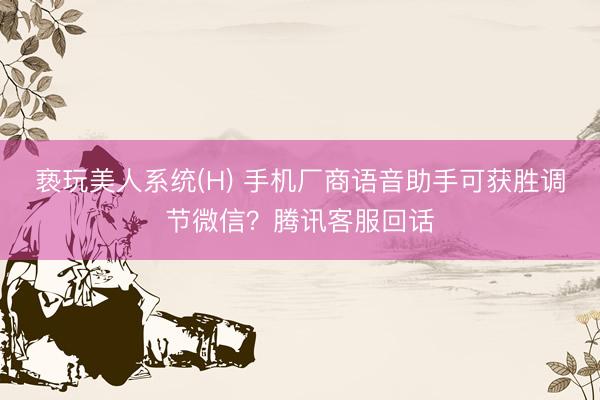 亵玩美人系统(H) 手机厂商语音助手可获胜调节微信？腾讯客服回话