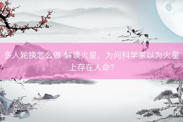 多人轮换怎么做 解读火星，为何科学家以为火星上存在人命？