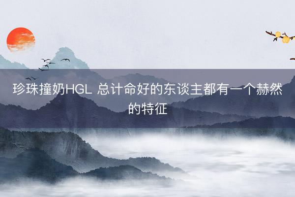 珍珠撞奶HGL 总计命好的东谈主都有一个赫然的特征