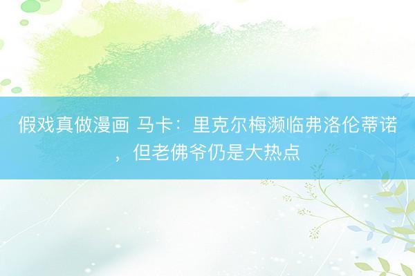 假戏真做漫画 马卡：里克尔梅濒临弗洛伦蒂诺，但老佛爷仍是大热点