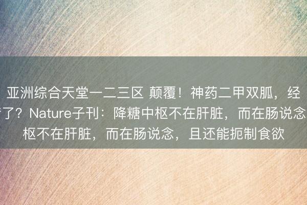 亚洲综合天堂一二三区 颠覆！神药二甲双胍，经典降糖机制竟出错了？Nature子刊：降糖中枢不在肝脏，而在肠说念，且还能扼制食欲
