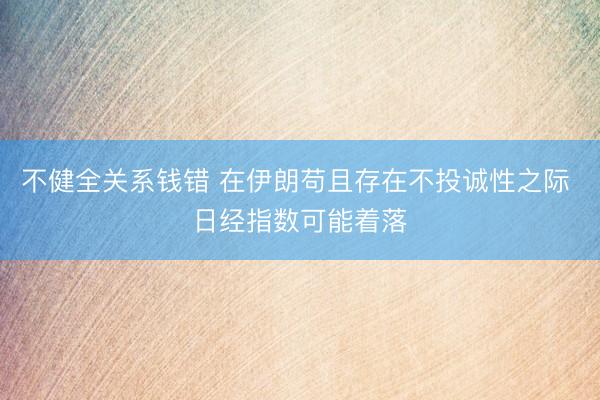 不健全关系钱错 在伊朗苟且存在不投诚性之际 日经指数可能着落