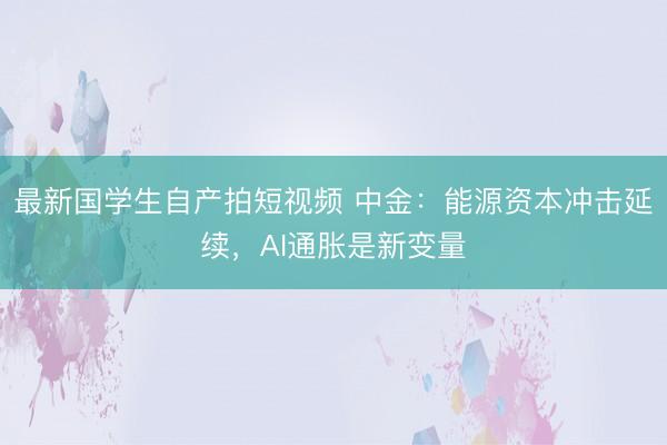 最新国学生自产拍短视频 中金：能源资本冲击延续，AI通胀是新变量