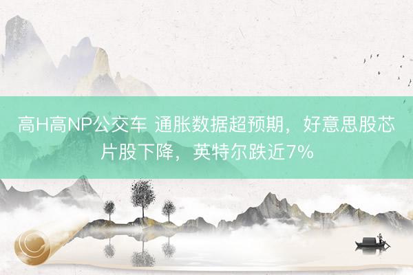 高H高NP公交车 通胀数据超预期，好意思股芯片股下降，英特尔跌近7%