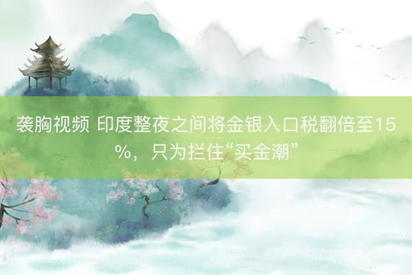 袭胸视频 印度整夜之间将金银入口税翻倍至15%，只为拦住“买金潮”