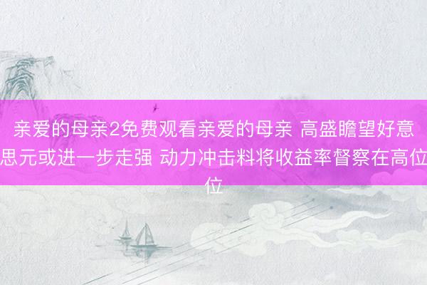 亲爱的母亲2免费观看亲爱的母亲 高盛瞻望好意思元或进一步走强 动力冲击料将收益率督察在高位
