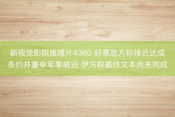 新视觉影院推理片4380 好意思方称接近达成条约并重申军事威迫 伊方称最终文本尚未完成