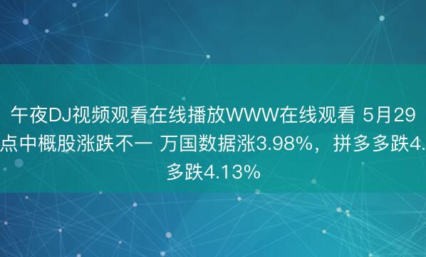 午夜DJ视频观看在线播放WWW在线观看 5月29日热点中概股涨跌不一 万国数据涨3.98%，拼多多跌4.13%