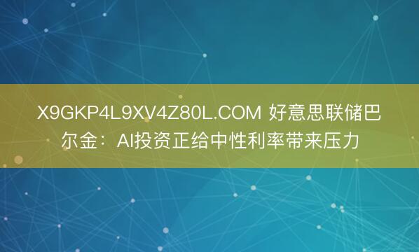 X9GKP4L9XV4Z80L.COM 好意思联储巴尔金：AI投资正给中性利率带来压力