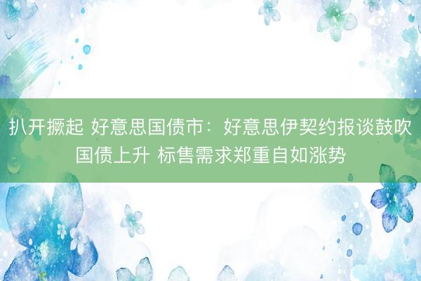 扒开撅起 好意思国债市：好意思伊契约报谈鼓吹国债上升 标售需求郑重自如涨势