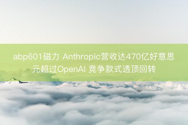 abp601磁力 Anthropic营收达470亿好意思元超过OpenAI 竞争款式透顶回转