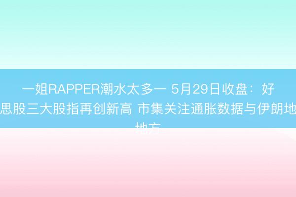 一姐RAPPER潮水太多一 5月29日收盘:好意思股三大股指再创新高 市集关注通胀数据与伊朗地方
