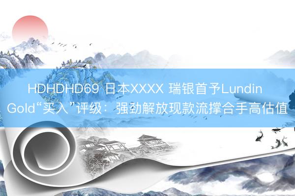 HDHDHD69 日本XXXX 瑞银首予Lundin Gold“买入”评级：强劲解放现款流撑合手高估值