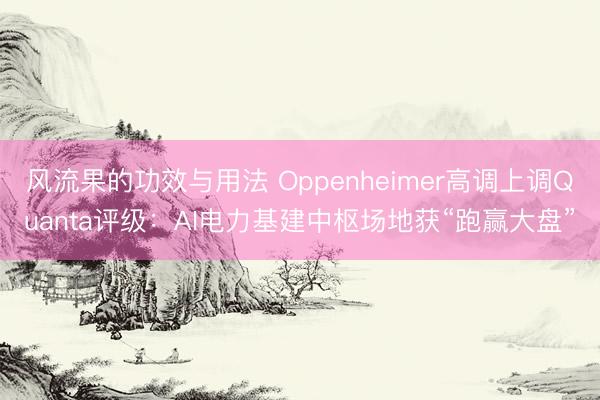 风流果的功效与用法 Oppenheimer高调上调Quanta评级:AI电力基建中枢场地获“跑赢大盘”