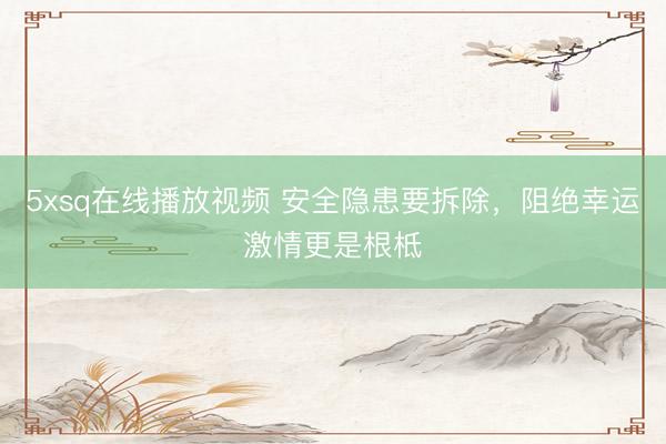 5xsq在线播放视频 安全隐患要拆除，阻绝幸运激情更是根柢