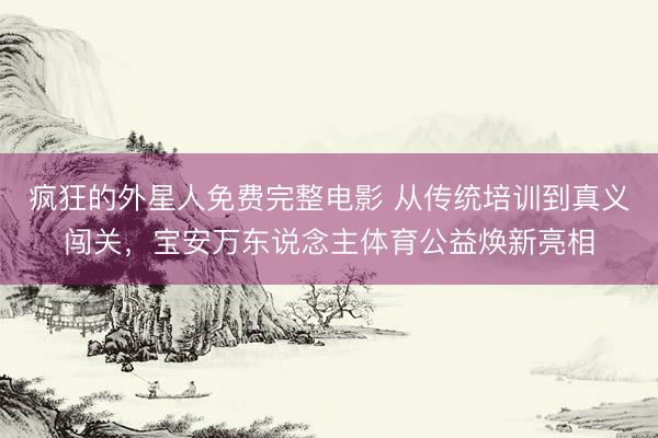疯狂的外星人免费完整电影 从传统培训到真义闯关，宝安万东说念主体育公益焕新亮相