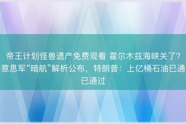 帝王计划怪兽遗产免费观看 霍尔木兹海峡关了?好意思军“暗航”解析公布,特朗普:上亿桶石油已通过