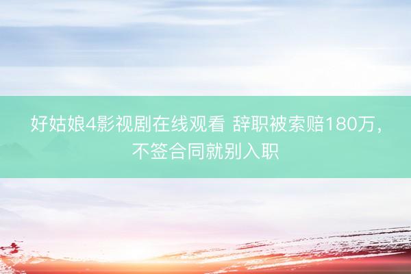 好姑娘4影视剧在线观看 辞职被索赔180万，不签合同就别入职