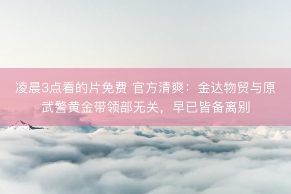 凌晨3点看的片免费 官方清爽：金达物贸与原武警黄金带领部无关，早已皆备离别