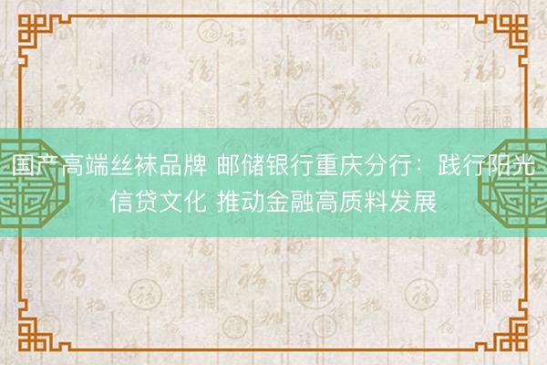 国产高端丝袜品牌 邮储银行重庆分行：践行阳光信贷文化 推动金融高质料发展