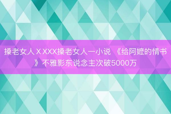 搡老女人ⅩXXX搡老女人一小说 《给阿嬷的情书》不雅影东说念主次破5000万