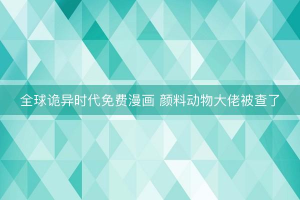 全球诡异时代免费漫画 颜料动物大佬被查了