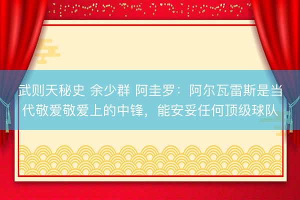 武则天秘史 余少群 阿圭罗：阿尔瓦雷斯是当代敬爱敬爱上的中锋，能安妥任何顶级球队