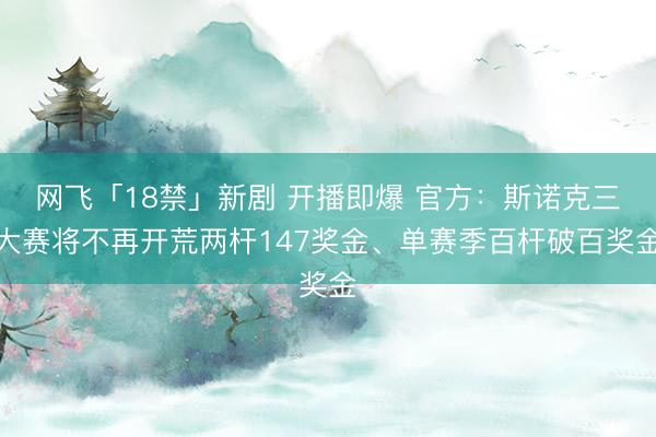 网飞「18禁」新剧 开播即爆 官方：斯诺克三大赛将不再开荒两杆147奖金、单赛季百杆破百奖金