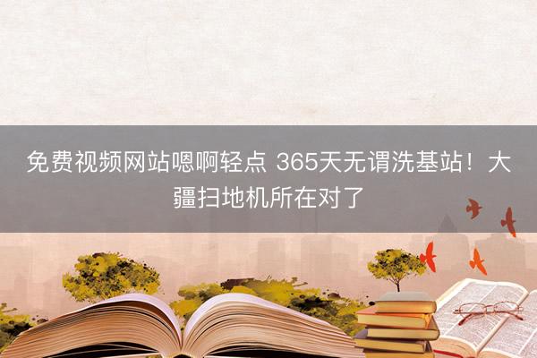 免费视频网站嗯啊轻点 365天无谓洗基站！大疆扫地机所在对了