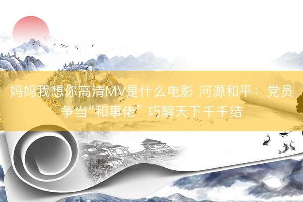 妈妈我想你高清MV是什么电影 河源和平：党员争当“和事佬” 巧解天下千千结