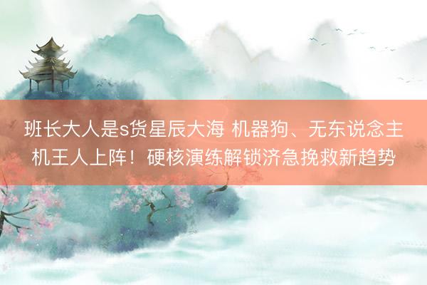 班长大人是s货星辰大海 机器狗、无东说念主机王人上阵！硬核演练解锁济急挽救新趋势