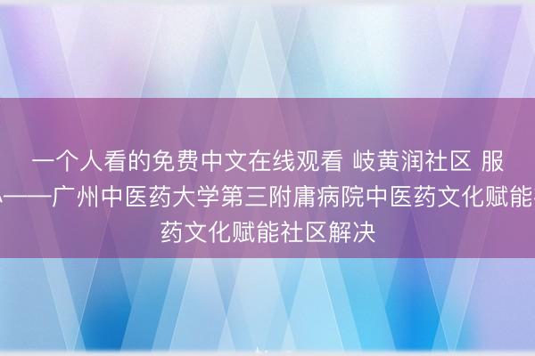 一个人看的免费中文在线观看 岐黄润社区 服务暖童心——广州中医药大学第三附庸病院中医药文化赋能社区解决