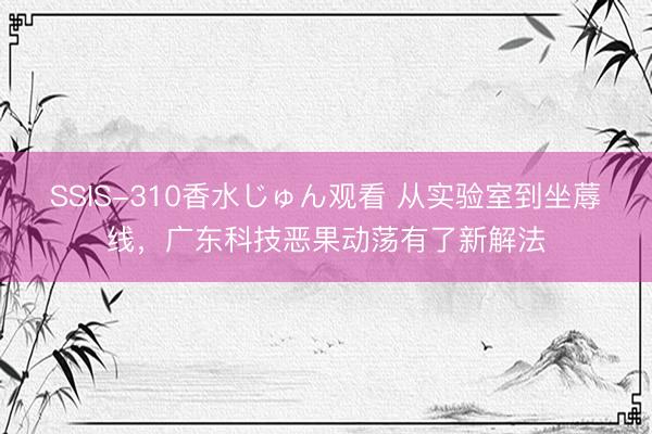 SSIS-310香水じゅん观看 从实验室到坐蓐线，广东科技恶果动荡有了新解法
