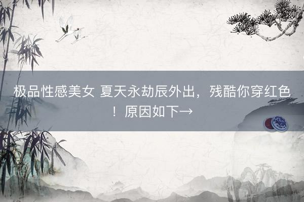 极品性感美女 夏天永劫辰外出，残酷你穿红色！原因如下→