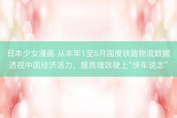 日本少女漫画 从本年1至5月国度铁路物流数据透视中国经济活力，提质增效驶上“快车说念”