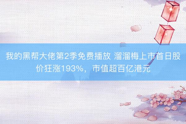我的黑帮大佬第2季免费播放 溜溜梅上市首日股价狂涨193%，市值超百亿港元