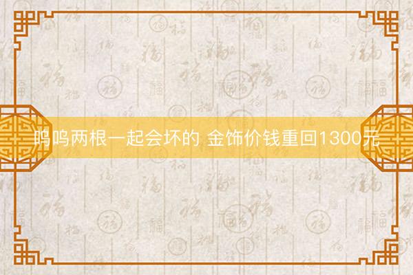 呜呜两根一起会坏的 金饰价钱重回1300元
