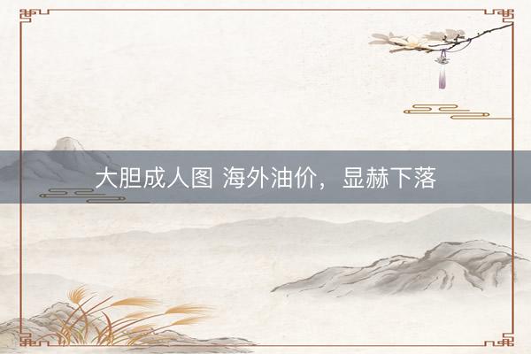大胆成人图 海外油价,显赫下落