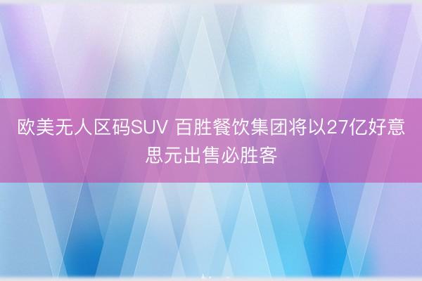 欧美无人区码SUV 百胜餐饮集团将以27亿好意思元出售必胜客