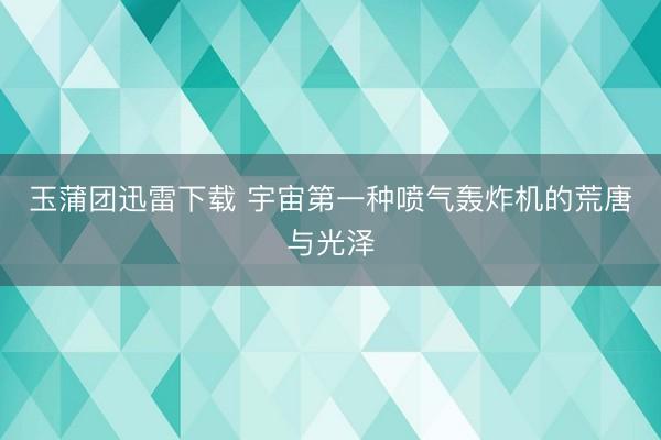 玉蒲团迅雷下载 宇宙第一种喷气轰炸机的荒唐与光泽
