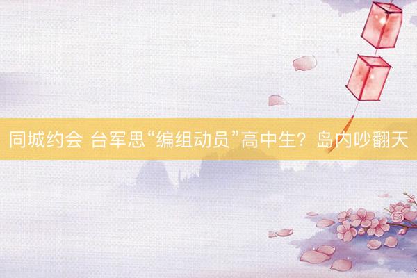 同城约会 台军思“编组动员”高中生？岛内吵翻天