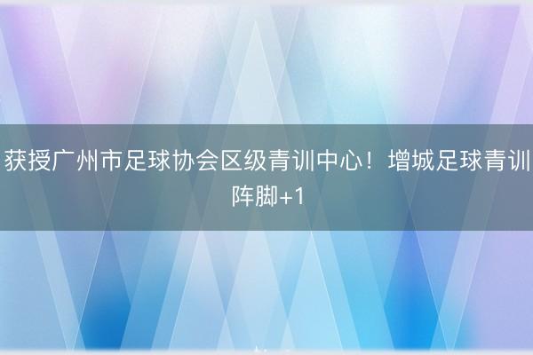 获授广州市足球协会区级青训中心！增城足球青训阵脚+1