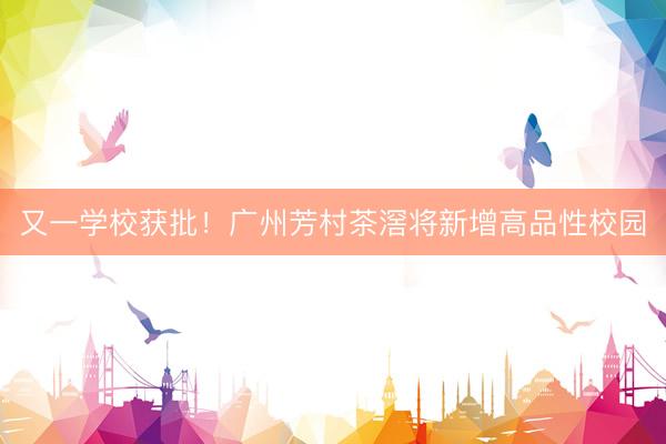 又一学校获批！广州芳村茶滘将新增高品性校园