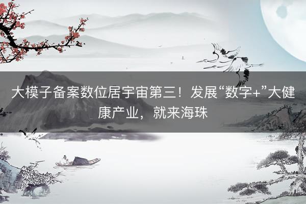 大模子备案数位居宇宙第三！发展“数字+”大健康产业，就来海珠