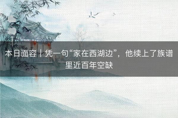本日面容|凭一句“家在西湖边”,他续上了族谱里近百年空缺